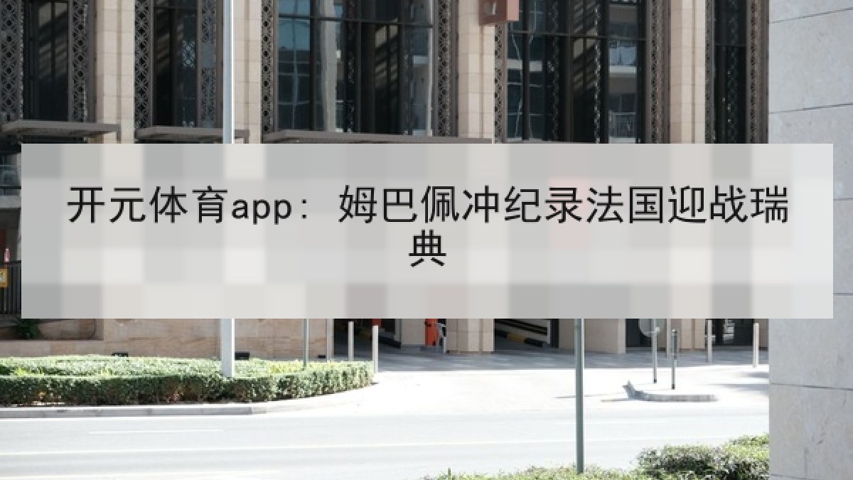 开元体育app: 姆巴佩冲纪录法国迎战瑞典 开元体育app: 姆巴佩冲纪录法国迎战瑞典