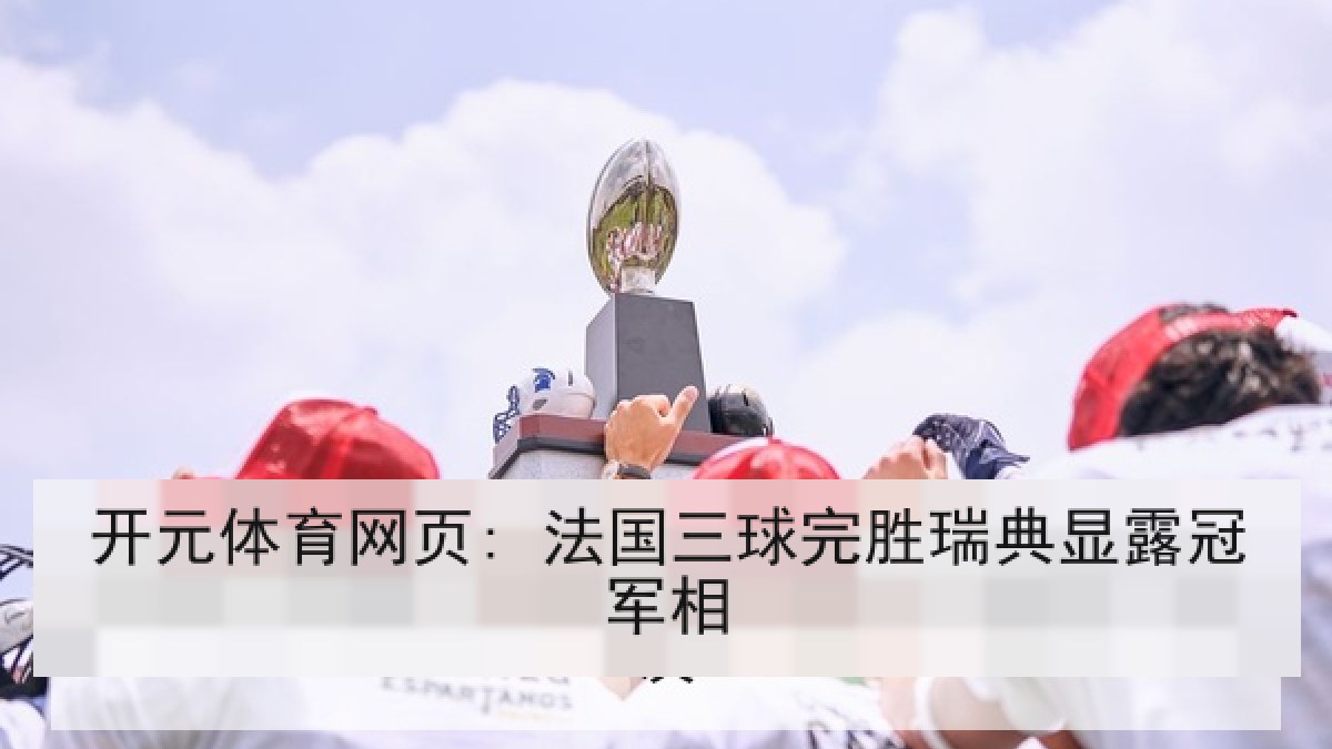 开元体育网页: 法国三球完胜瑞典显露冠军相 开元体育网页: 法国三球完胜瑞典显露冠军相